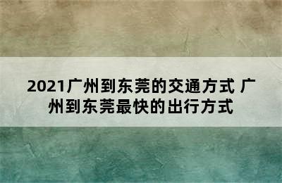 2021广州到东莞的交通方式 广州到东莞最快的出行方式